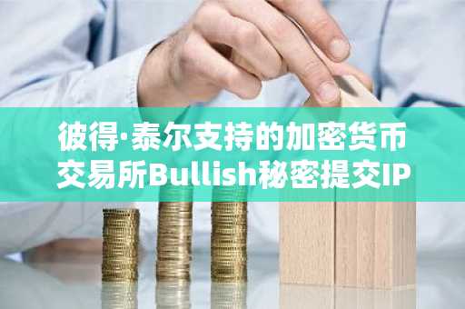彼得·泰尔支持的加密货币交易所Bullish秘密提交IPO申请