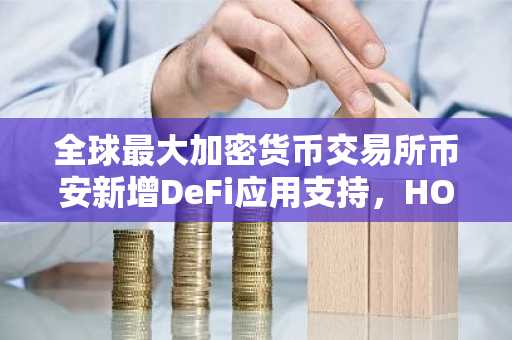 全球最大加密货币交易所币安新增DeFi应用支持，HOME代币价格飙升