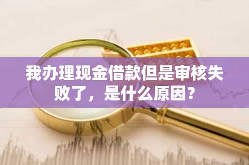 我办理现金借款但是审核失败了，是什么原因？