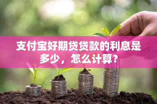 支付宝好期贷贷款的利息是多少，怎么计算？