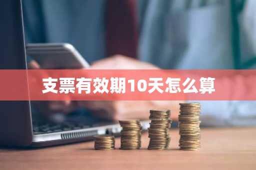 支票有效期10天怎么算