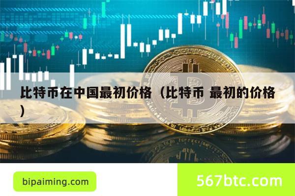 比特币在中国最初价格（比特币 最初的价格）
