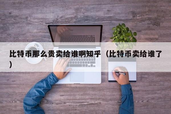比特币那么贵卖给谁啊知乎（比特币卖给谁了）