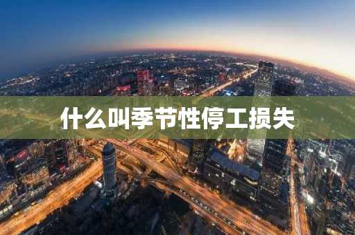 什么叫季节性停工损失