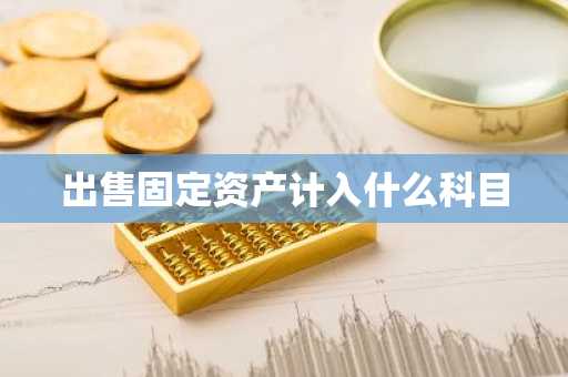 出售固定资产计入什么科目