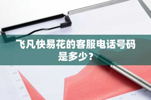 飞凡快易花的客服电话号码是多少？