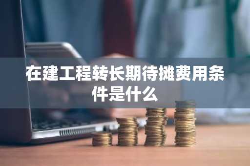 在建工程转长期待摊费用条件是什么