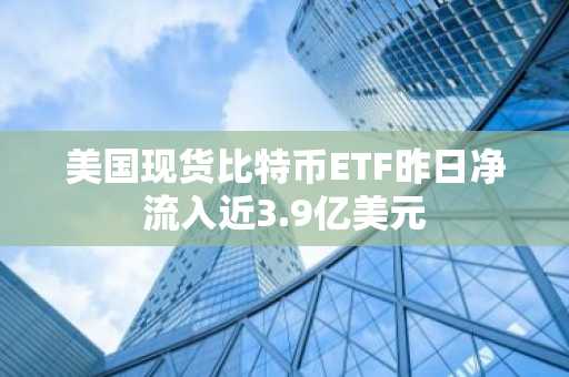 美国现货比特币ETF昨日净流入近3.9亿美元