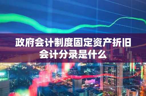 政府会计制度固定资产折旧会计分录是什么