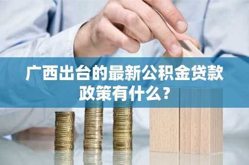 广西出台的最新公积金贷款政策有什么？
