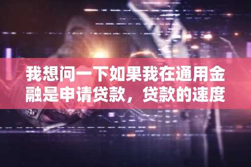 我想问一下如果我在通用金融是申请贷款，贷款的速度快吗？
