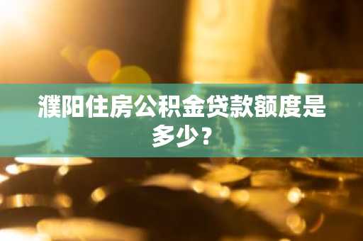 濮阳住房公积金贷款额度是多少？