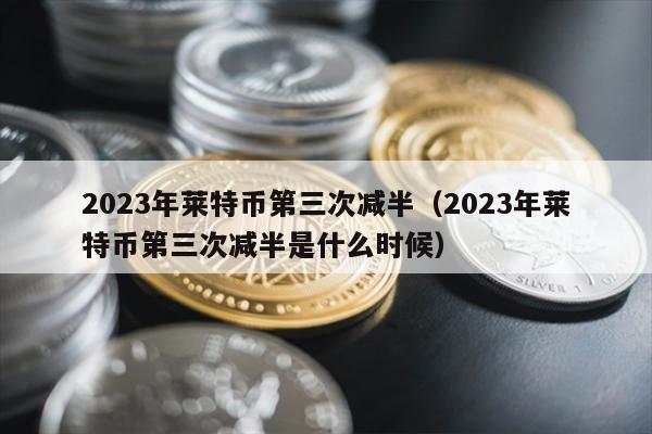 2023年莱特币第三次减半（2023年莱特币第三次减半是什么时候）