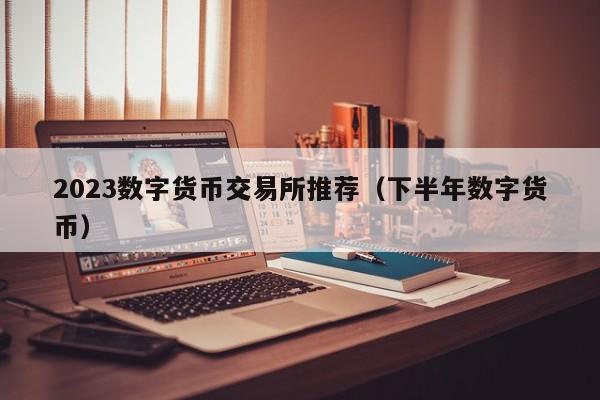 2023数字货币交易所推荐（下半年数字货币）