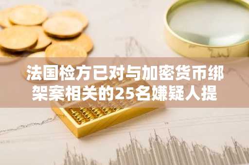 法国检方已对与加密货币绑架案相关的25名嫌疑人提起指控