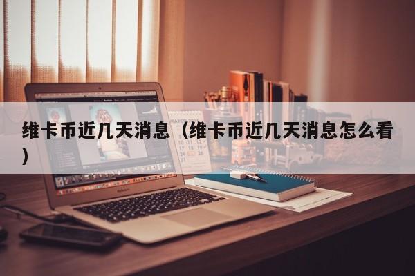 维卡币近几天消息（维卡币近几天消息怎么看）