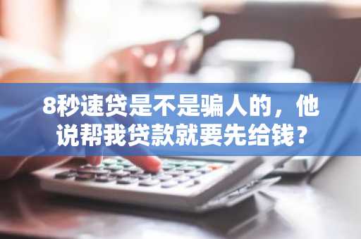 8秒速贷是不是骗人的，他说帮我贷款就要先给钱？