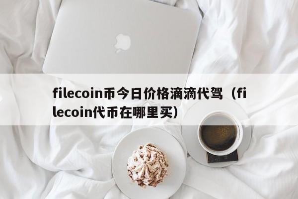 filecoin币今日价格滴滴代驾（filecoin代币在哪里买）