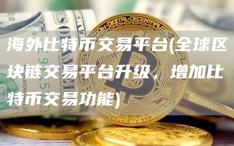 海外比特币交易平台 - 全球区块链交易平台升级，增加比特币交易功能