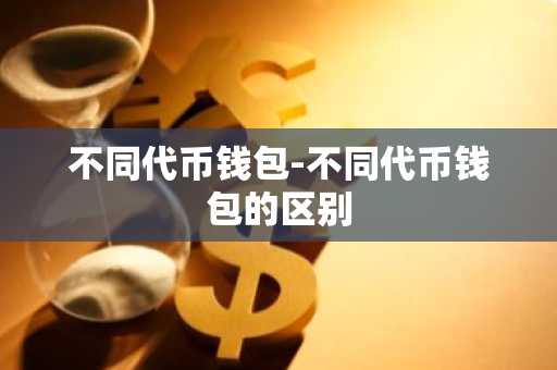 不同代币钱包-不同代币钱包的区别