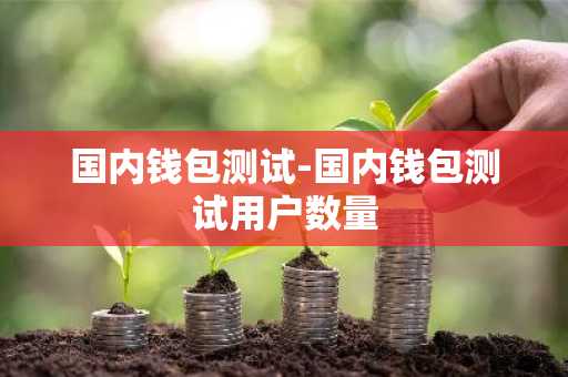 国内钱包测试-国内钱包测试用户数量