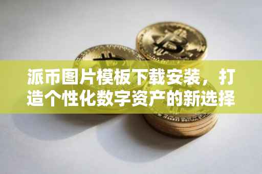 派币图片模板下载安装，打造个性化数字资产的新选择