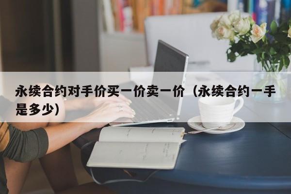 永续合约对手价买一价卖一价（永续合约一手是多少）