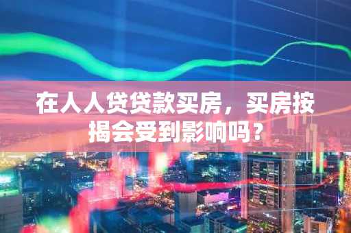 在人人贷贷款买房，买房按揭会受到影响吗？
