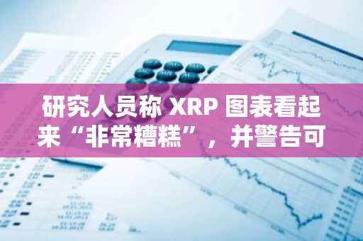 研究人员称 XRP 图表看起来“非常糟糕”，并警告可能下跌