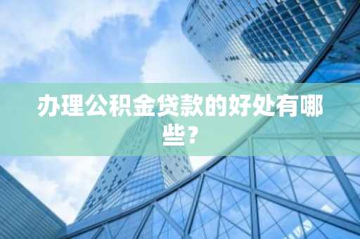 办理公积金贷款的好处有哪些？