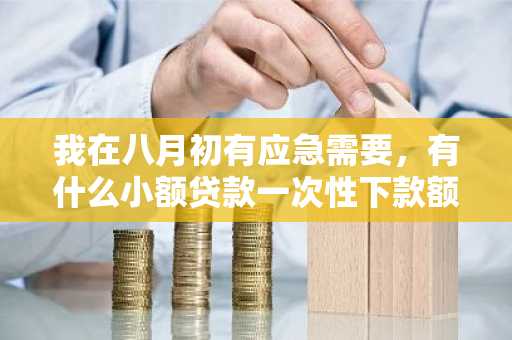 我在八月初有应急需要，有什么小额贷款一次性下款额度在二三万左右啊？