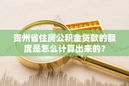 贵州省住房公积金贷款的额度是怎么计算出来的？
