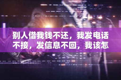 别人借我钱不还，我发电话不接，发信息不回，我该怎么办