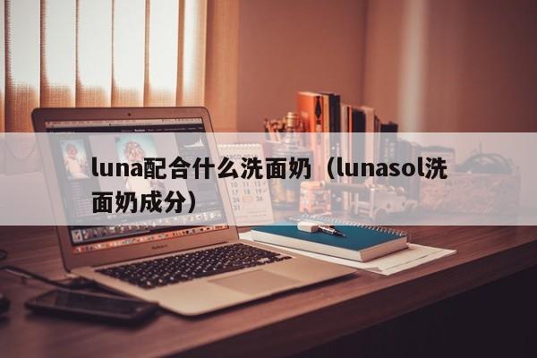 luna配合什么洗面奶（lunasol洗面奶成分）