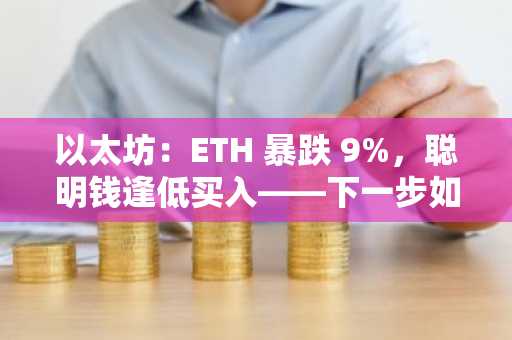 以太坊：ETH 暴跌 9%，聪明钱逢低买入——下一步如何？