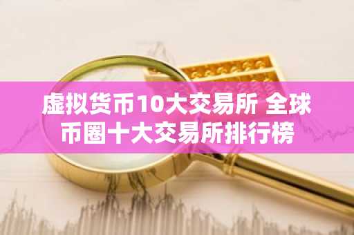 虚拟货币10大交易所 全球币圈十大交易所排行榜