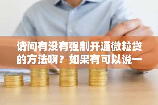 请问有没有强制开通微粒贷的方法啊？如果有可以说一下怎么开通吗？