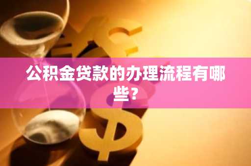 公积金贷款的办理流程有哪些？
