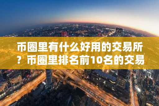 币圈里有什么好用的交易所？币圈里排名前10名的交易所！