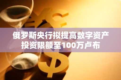 俄罗斯央行拟提高数字资产投资限额至100万卢布