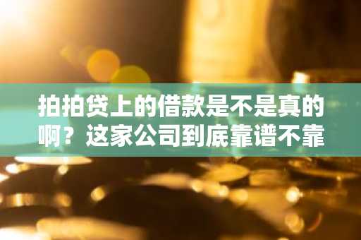 拍拍贷上的借款是不是真的啊？这家公司到底靠谱不靠谱？