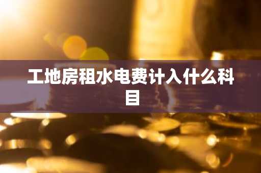 工地房租水电费计入什么科目