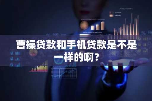 曹操贷款和手机贷款是不是一样的啊？