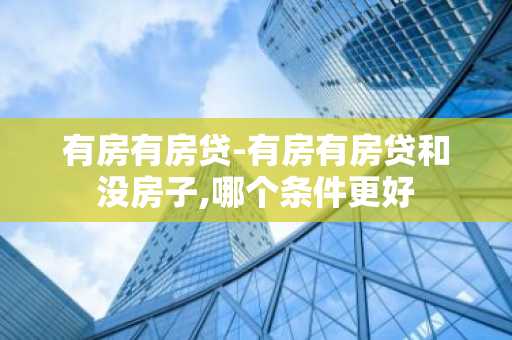 有房有房贷-有房有房贷和没房子,哪个条件更好