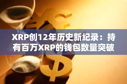 XRP创12年历史新纪录：持有百万XRP的钱包数量突破2700个