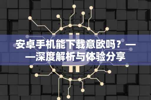 安卓手机能下载意欧吗？——深度解析与体验分享