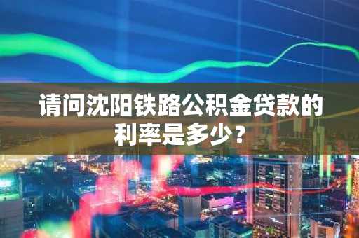 请问沈阳铁路公积金贷款的利率是多少？