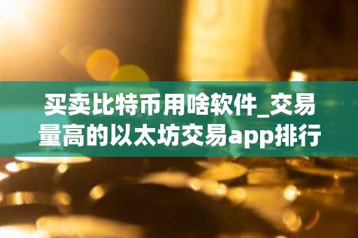 买卖比特币用啥软件_交易量高的以太坊交易app排行