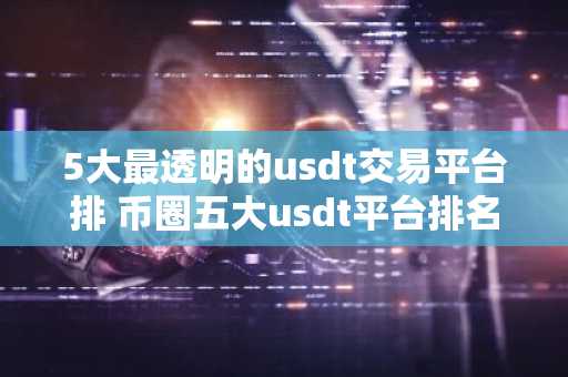 5大最透明的usdt交易平台排 币圈五大usdt平台排名有哪些？