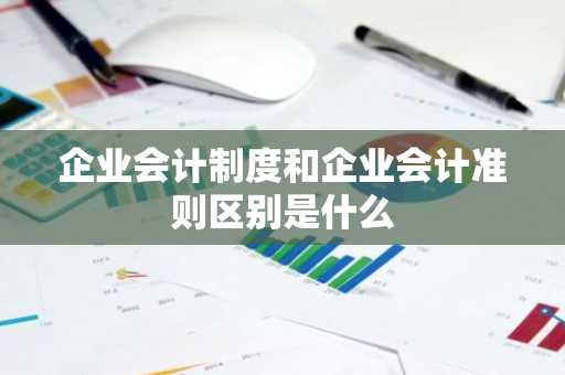 企业会计制度和企业会计准则区别是什么